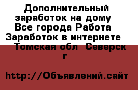 Дополнительный заработок на дому - Все города Работа » Заработок в интернете   . Томская обл.,Северск г.